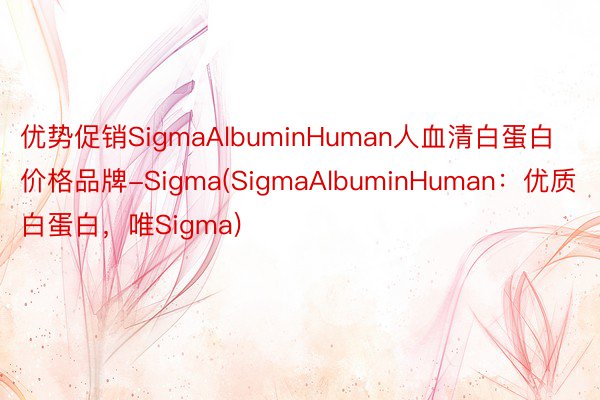 优势促销SigmaAlbuminHuman人血清白蛋白价格品牌-Sigma(SigmaAlbuminHuman：优质白蛋白，唯Sigma)
