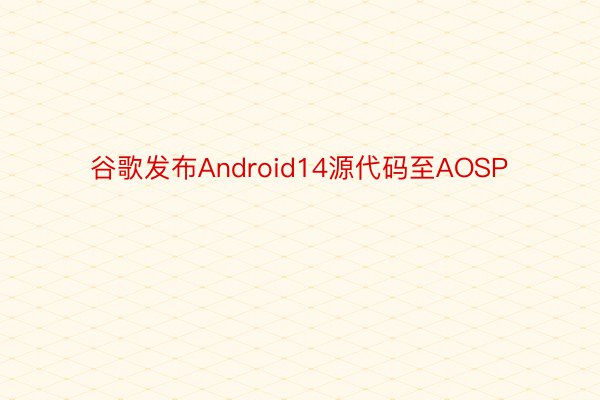 谷歌发布Android14源代码至AOSP
